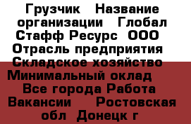 Грузчик › Название организации ­ Глобал Стафф Ресурс, ООО › Отрасль предприятия ­ Складское хозяйство › Минимальный оклад ­ 1 - Все города Работа » Вакансии   . Ростовская обл.,Донецк г.